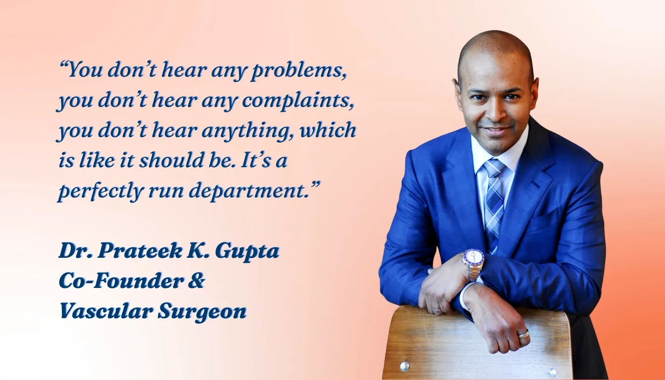 Dr. Prateek K. Gupta, Co-Founder and Vascular Surgeon, VVIS: "You don&#x27;t hear any problems, you don&#x27;t hear any complaints, you don&#x27;t hear anything, which is like it should be. It&#x27;s a perfectly run department."